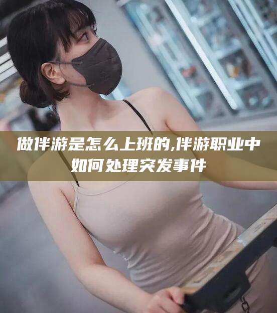 迪庆做伴游是怎么上班的,伴游职业中如何处理突发事件