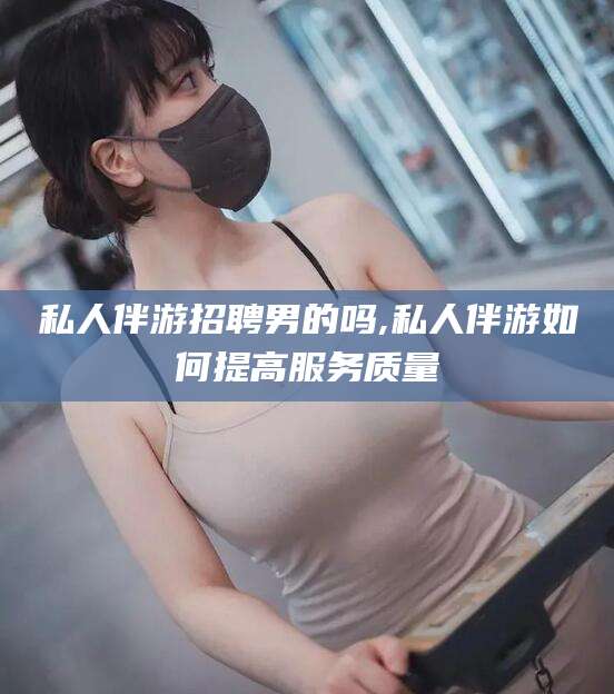 迪庆私人伴游招聘男的吗,私人伴游如何提高服务质量
