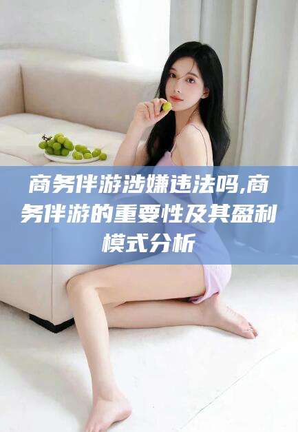 迪庆商务伴游涉嫌违法吗,商务伴游的重要性及其盈利模式分析