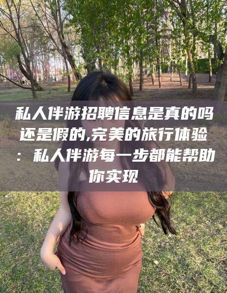 迪庆私人伴游招聘信息是真的吗还是假的,完美的旅行体验：私人伴游每一步都能帮助你实现