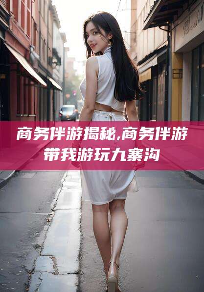 迪庆商务伴游揭秘,商务伴游带我游玩九寨沟