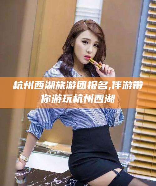 迪庆杭州西湖旅游团报名,伴游带你游玩杭州西湖