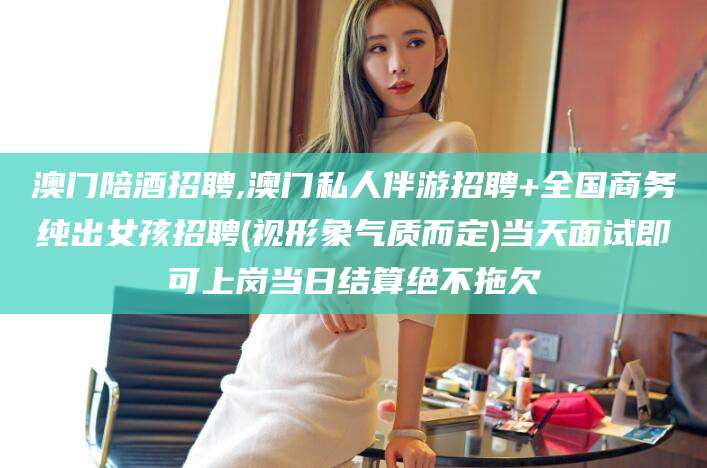迪庆澳门陪酒招聘,澳门私人伴游招聘+全国商务纯出女孩招聘(视形象气质而定)当天面试即可上岗当日结算绝不拖欠