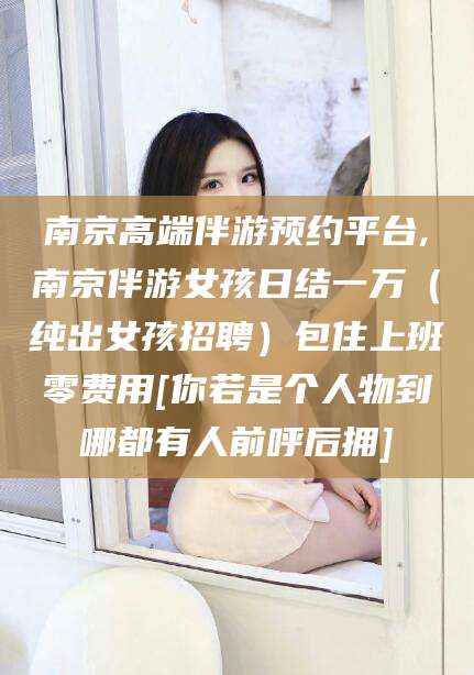 迪庆南京高端伴游预约平台,南京伴游女孩日结一万（纯出女孩招聘）包住上班零费用[你若是个人物到哪都有人前呼后拥]
