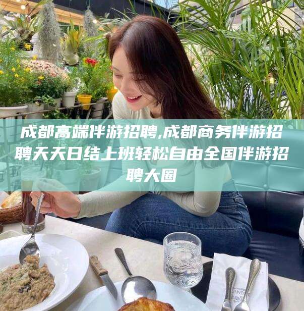 迪庆成都高端伴游招聘,成都商务伴游招聘天天日结上班轻松自由全国伴游招聘大圈