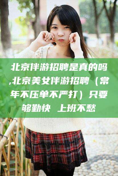 迪庆北京伴游招聘是真的吗,北京美女伴游招聘（常年不压单不严打）只要够勤快 上班不愁