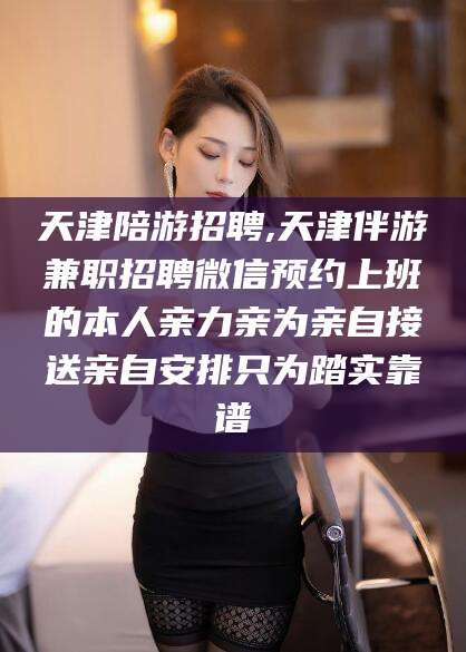 迪庆天津陪游招聘,天津伴游兼职招聘微信预约上班的本人亲力亲为亲自接送亲自安排只为踏实靠谱