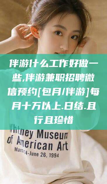 迪庆伴游什么工作好做一些,伴游兼职招聘微信预约[包月/伴游]每月十万以上.日结.且行且珍惜