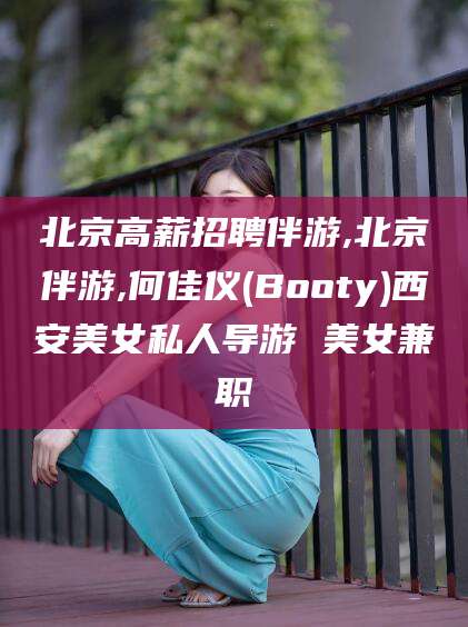 迪庆北京高薪招聘伴游,北京伴游,何佳仪(Booty)西安美女私人导游 美女兼职