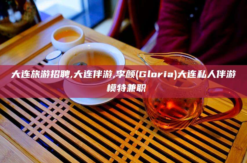 迪庆大连旅游招聘,大连伴游,李颜(Gloria)大连私人伴游 模特兼职