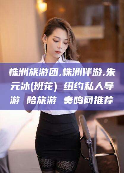 迪庆株洲旅游团,株洲伴游,朱元冰(班花) 纽约私人导游 陪旅游 奏鸣网推荐