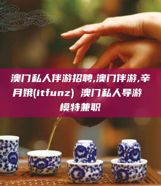 迪庆澳门私人伴游招聘,澳门伴游,辛月娥(itfunz) 澳门私人导游 模特兼职