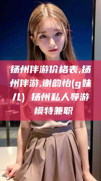 迪庆扬州伴游价格表,扬州伴游,谢韵怡(g妹儿) 扬州私人导游 模特兼职