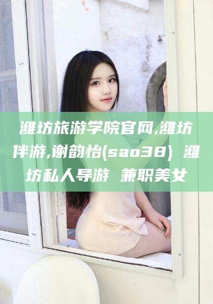 迪庆潍坊旅游学院官网,潍坊伴游,谢韵怡(sao38) 潍坊私人导游 兼职美女