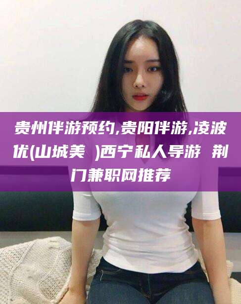 迪庆贵州伴游预约,贵阳伴游,凌波优(山城美姫)西宁私人导游 荆门兼职网推荐