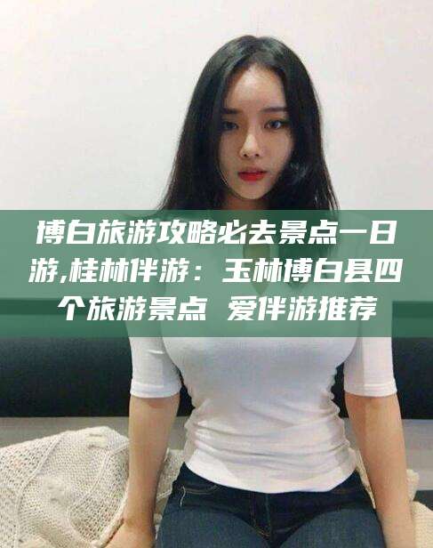 迪庆博白旅游攻略必去景点一日游,桂林伴游：玉林博白县四个旅游景点 爱伴游推荐