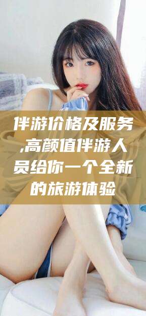 迪庆伴游价格及服务,高颜值伴游人员给你一个全新的旅游体验