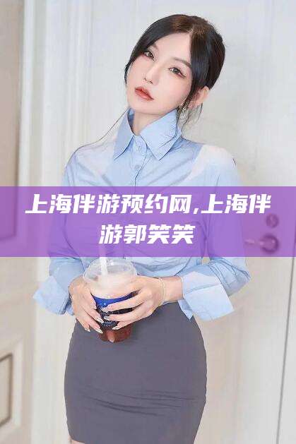 迪庆上海伴游预约网,上海伴游郭笑笑