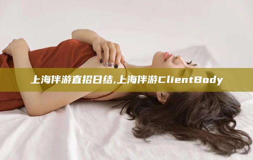 迪庆上海伴游直招日结,上海伴游ClientBody
