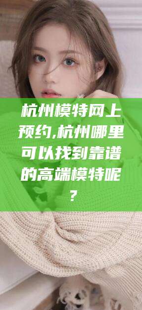 迪庆杭州模特网上预约,杭州哪里可以找到靠谱的高端模特呢？