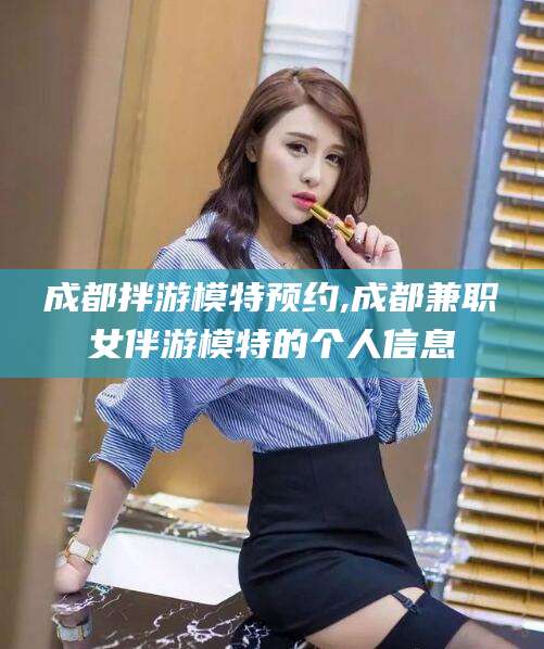 迪庆成都拌游模特预约,成都兼职女伴游模特的个人信息