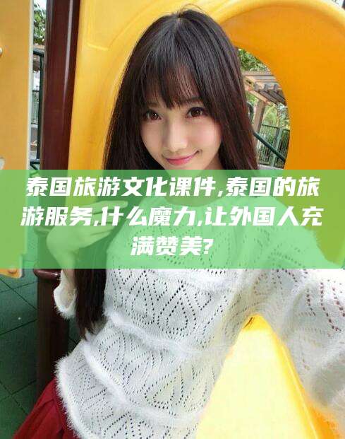 迪庆泰国旅游文化课件,泰国的旅游服务,什么魔力,让外国人充满赞美?