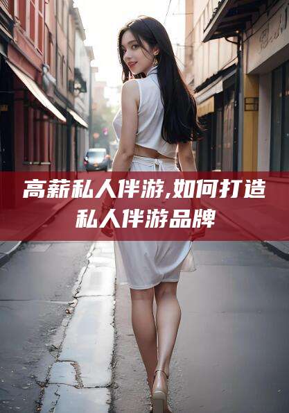 迪庆高薪私人伴游,如何打造私人伴游品牌