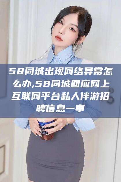 迪庆58同城出现网络异常怎么办,58同城回应网上互联网平台私人伴游招聘信息一事