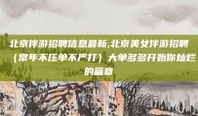 迪庆北京伴游招聘信息最新,北京美女伴游招聘（常年不压单不严打）大单多多开始你灿烂的篇章