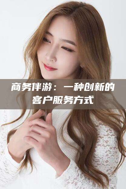 迪庆商务伴游：一种创新的客户服务方式