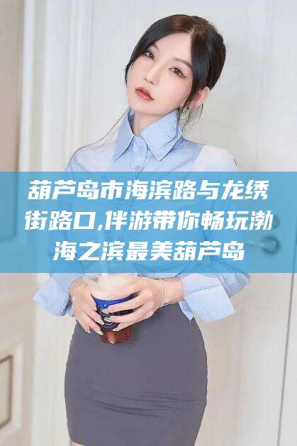 迪庆葫芦岛市海滨路与龙绣街路口,伴游带你畅玩渤海之滨最美葫芦岛