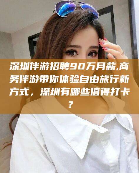 迪庆深圳伴游招聘90万月薪,商务伴游带你体验自由旅行新方式，深圳有哪些值得打卡？