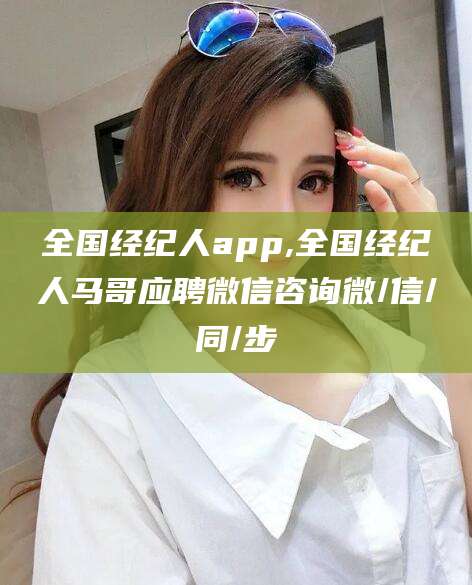 迪庆全国经纪人app,全国经纪人马哥应聘微信咨询微/信/同/步