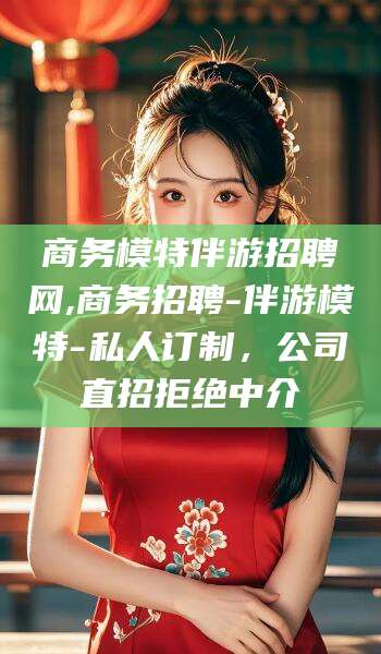 迪庆商务模特伴游招聘网,商务招聘-伴游模特-私人订制，公司直招拒绝中介
