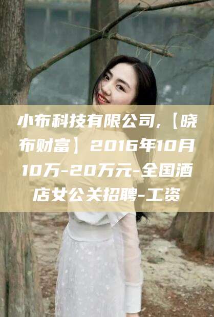 迪庆小布科技有限公司,【晓布财富】2016年10月10万-20万元-全国酒店女公关招聘-工资