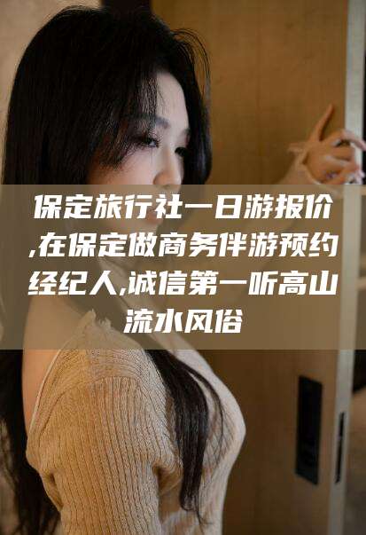 迪庆保定旅行社一日游报价,在保定做商务伴游预约经纪人,诚信第一听高山流水风俗