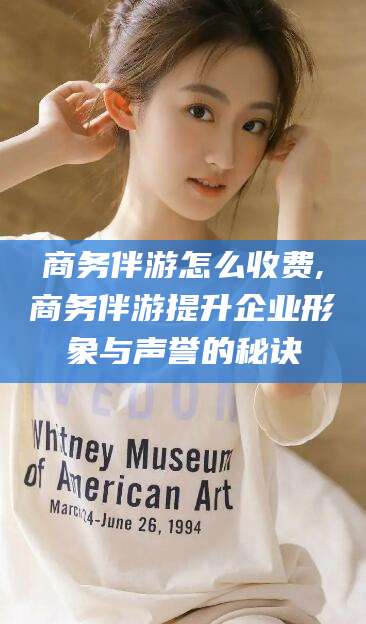 迪庆商务伴游怎么收费,商务伴游提升企业形象与声誉的秘诀